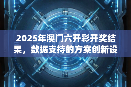 2025年澳门六开彩开奖结果，数据支持的方案创新设计框架—JkLmo