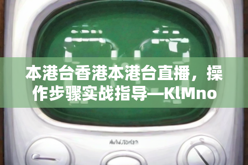 本港台香港本港台直播，操作步骤实战指导—KlMno