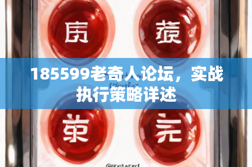 185599老奇人论坛，实战执行策略详述