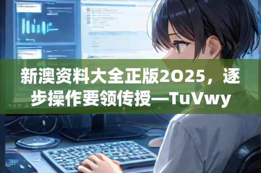 新澳资料大全正版2O25，逐步操作要领传授—TuVwy