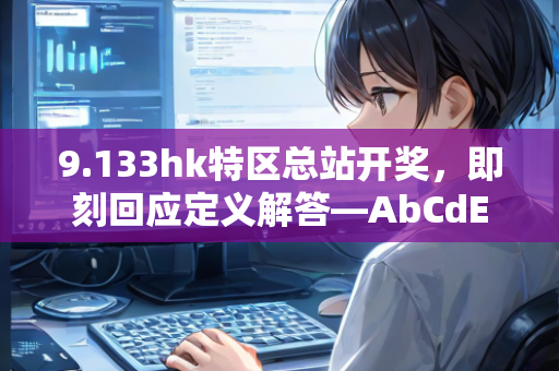 9.133hk特区总站开奖，即刻回应定义解答—AbCdE