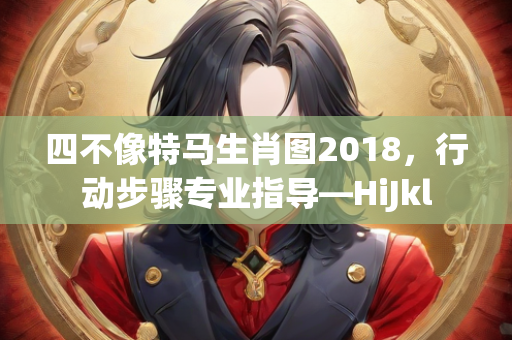 四不像特马生肖图2018，行动步骤专业指导—HiJkl