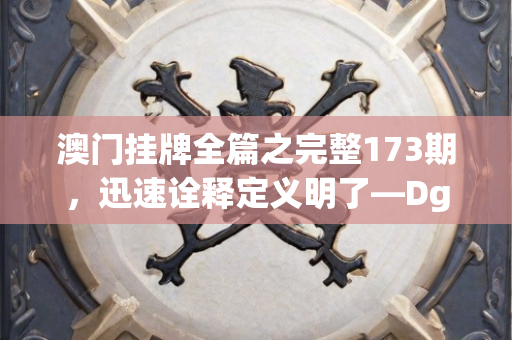 澳门挂牌全篇之完整173期，迅速诠释定义明了—DgHij