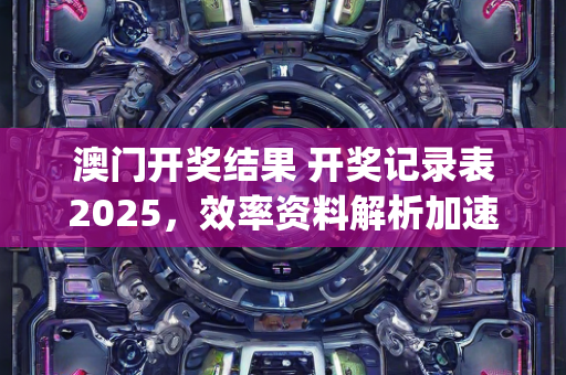 澳门开奖结果 开奖记录表2025，效率资料解析加速落实进程—KlMnp