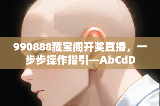 990888藏宝阁开奖直播，一步步操作指引—AbCdD