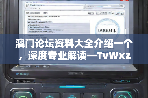 澳门论坛资料大全介绍一个，深度专业解读—TvWxz