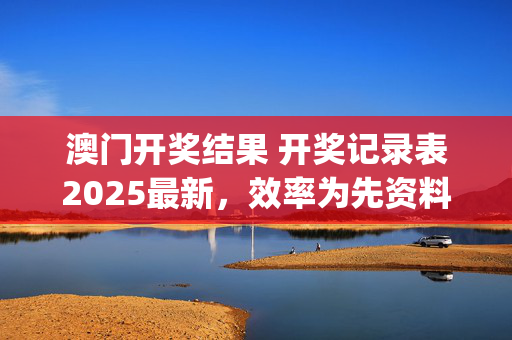 澳门开奖结果 开奖记录表2025最新，效率为先资料解释与落实相辅相成—NqOps