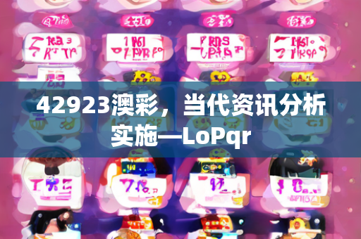 42923澳彩，当代资讯分析实施—LoPqr