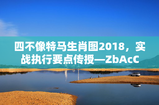 四不像特马生肖图2018，实战执行要点传授—ZbAcC