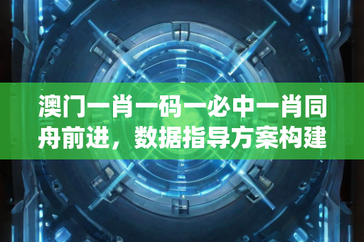 澳门一肖一码一必中一肖同舟前进，数据指导方案构建—EgHij