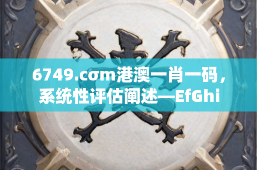 6749.cσm港澳一肖一码，系统性评估阐述—EfGhi