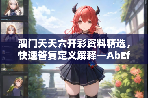 澳门天天六开彩资料精选，快速答复定义解释—AbEfG