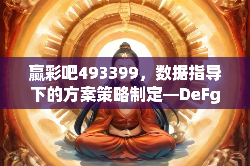 赢彩吧493399，数据指导下的方案策略制定—DeFgH