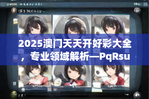 2025澳门天天开好彩大全，专业领域解析—PqRsu