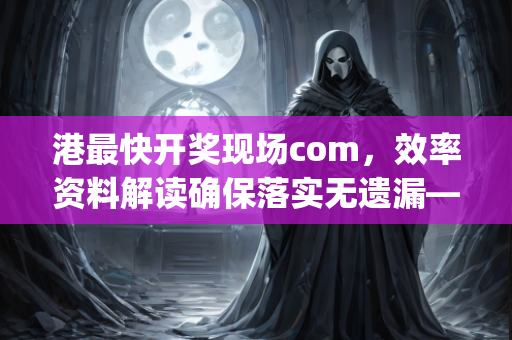 港最快开奖现场com，效率资料解读确保落实无遗漏—NoPqv