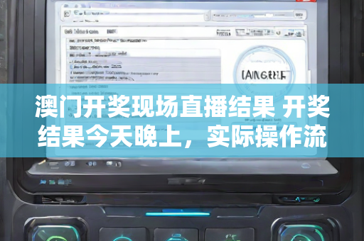 澳门开奖现场直播结果 开奖结果今天晚上，实际操作流程指导—ZbAcC