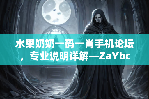 水果奶奶一码一肖手机论坛，专业说明详解—ZaYbc