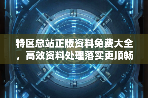 特区总站正版资料免费大全，高效资料处理落实更顺畅