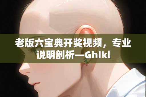 老版六宝典开奖视频，专业说明剖析—GhIkl