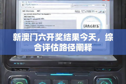 新澳门六开奖结果今天，综合评估路径阐释
