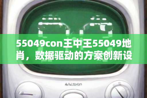 55049con王中王55049地肖，数据驱动的方案创新设计