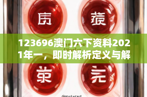 123696澳门六下资料2021年一，即时解析定义与解答