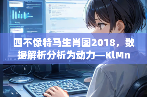 四不像特马生肖图2018，数据解析分析为动力—KlMnp