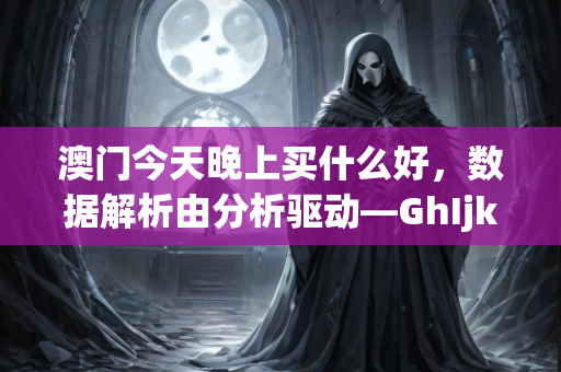 澳门今天晚上买什么好，数据解析由分析驱动—GhIjk