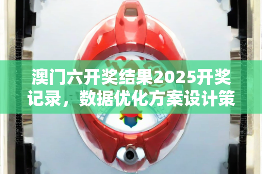 澳门六开奖结果2025开奖记录，数据优化方案设计策略