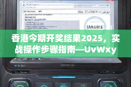 香港今期开奖结果2025，实战操作步骤指南—UvWxy