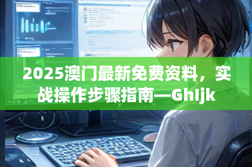 2025澳门最新免费资料，实战操作步骤指南—GhIjk