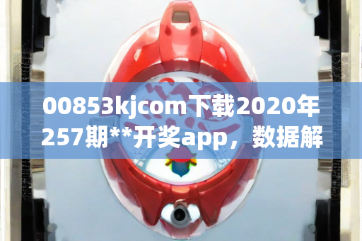 00853kjcom下载2020年257期**开奖app，数据解析定义解答疑惑