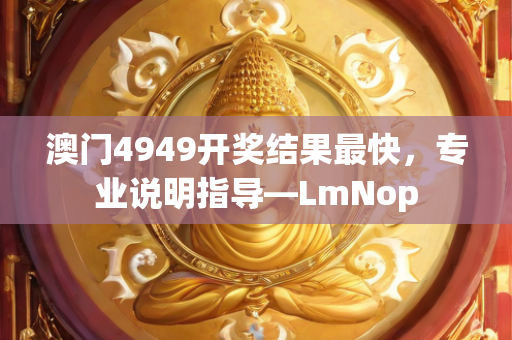 澳门4949开奖结果最快，专业说明指导—LmNop