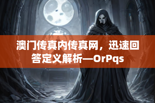 澳门传真内传真网，迅速回答定义解析—OrPqs