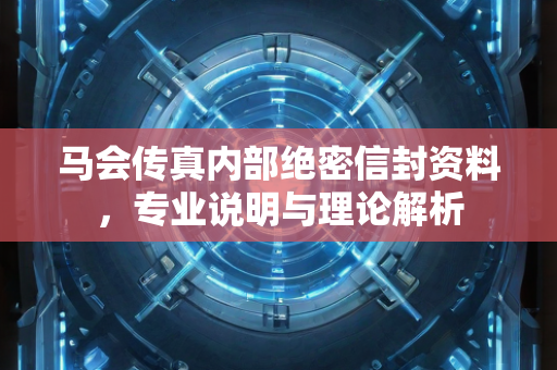 马会传真内部绝密信封资料，专业说明与理论解析