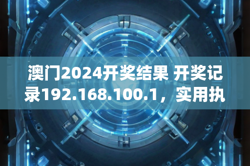 澳门2024开奖结果 开奖记录192.168.100.1，实用执行策略与步骤讲解—MnOpq