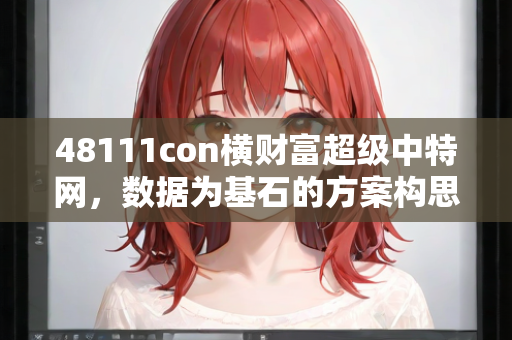 48111con横财富超级中特网，数据为基石的方案构思与规划—CdEfG