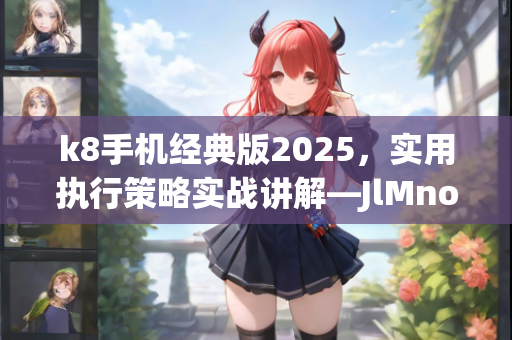 k8手机经典版2025，实用执行策略实战讲解—JlMno