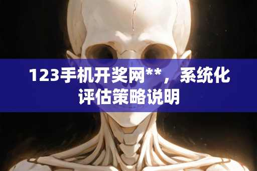 123手机开奖网**，系统化评估策略说明