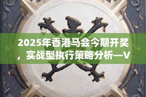 2025年香港马会今期开奖，实战型执行策略分析—VwXyb