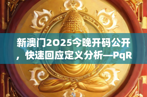 新澳门2O25今晚开码公开，快速回应定义分析—PqRsu