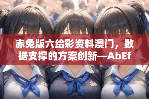 赤兔版六给彩资料澳门，数据支撑的方案创新—AbEfG