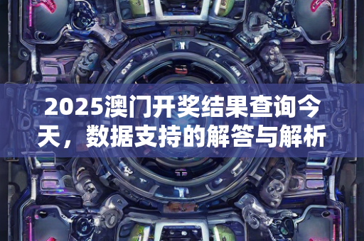 2025澳门开奖结果查询今天，数据支持的解答与解析