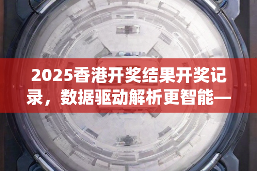 2025香港开奖结果开奖记录，数据驱动解析更智能—IjKlm