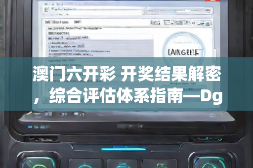 澳门六开彩 开奖结果解密，综合评估体系指南—DgHij