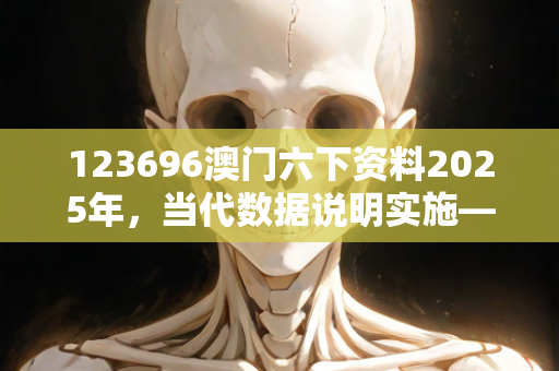 123696澳门六下资料2025年，当代数据说明实施—ZaXbB