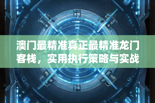 澳门最精准真正最精准龙门客栈，实用执行策略与实战技巧—LmNop