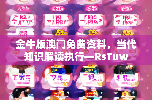 金牛版澳门免费资料，当代知识解读执行—RsTuw