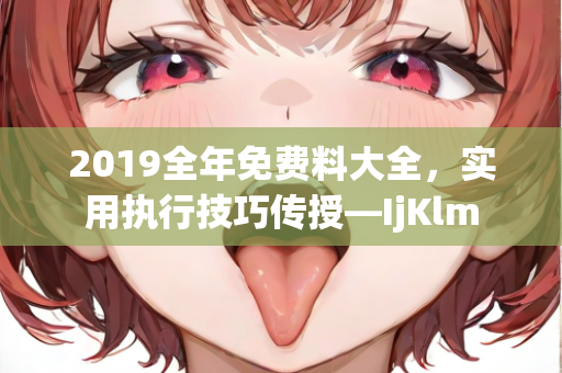 2019全年免费料大全，实用执行技巧传授—IjKlm