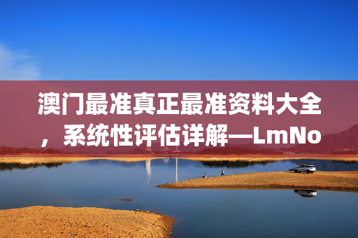 澳门最准真正最准资料大全，系统性评估详解—LmNop